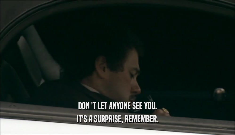 DON 'T LET ANYONE SEE YOU. IT'S A SURPRISE, REMEMBER. 