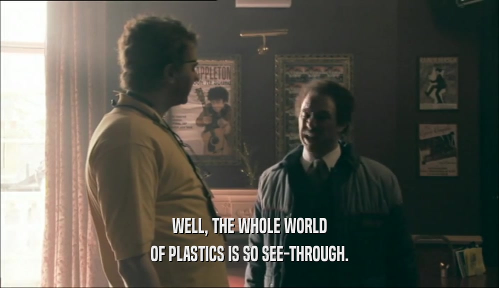 WELL, THE WHOLE WORLD OF PLASTICS IS SO SEE-THROUGH. 