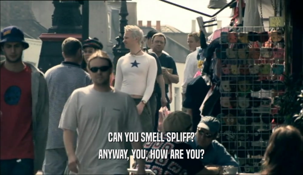 CAN YOU SMELL SPLIFF? ANYWAY, YOU, HOW ARE YOU? 