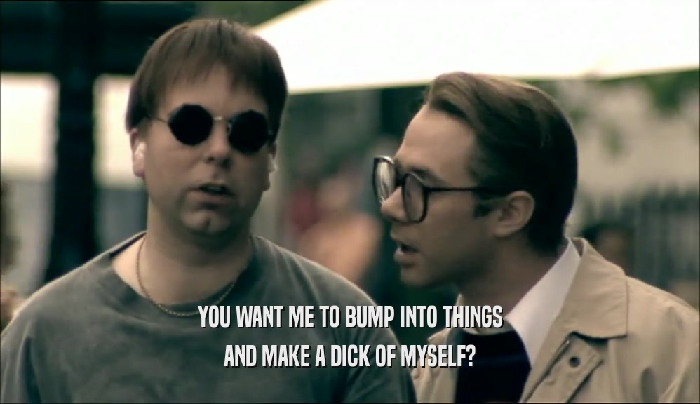 YOU WANT ME TO BUMP INTO THINGS AND MAKE A DICK OF MYSELF? 