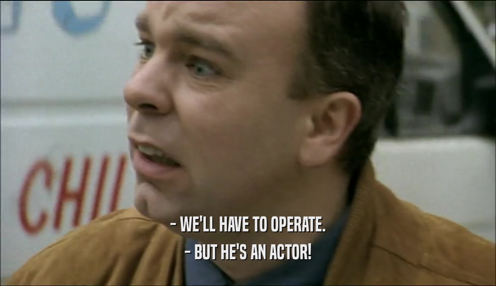 - WE'LL HAVE TO OPERATE.
 - BUT HE'S AN ACTOR!
 