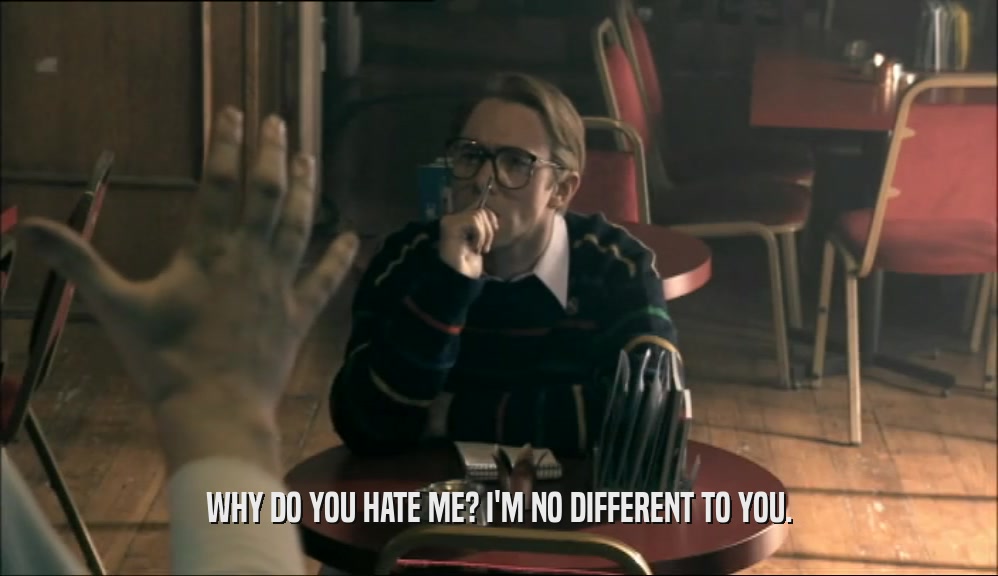 WHY DO YOU HATE ME? I'M NO DIFFERENT TO YOU.  