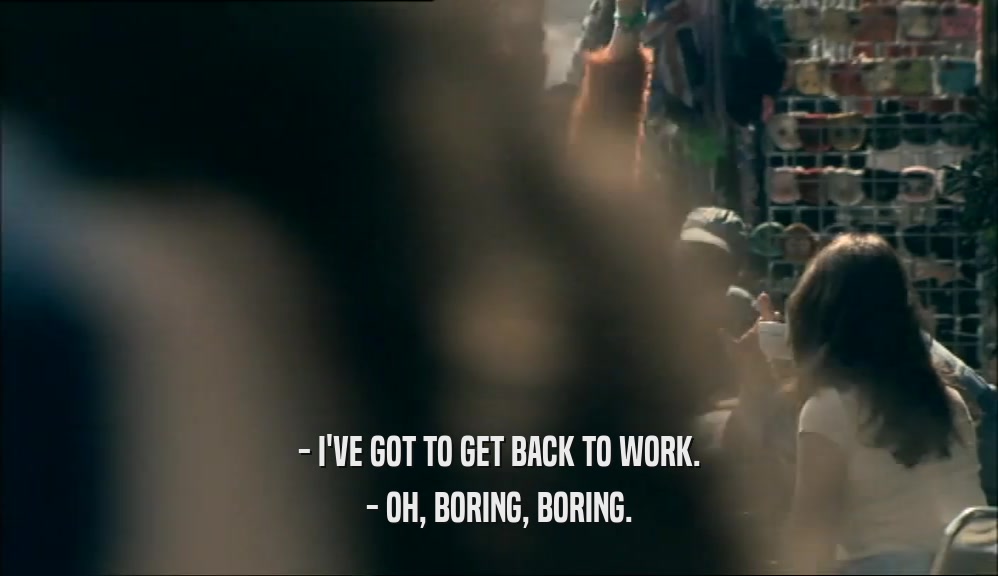 - I'VE GOT TO GET BACK TO WORK. - OH, BORING, BORING. 
