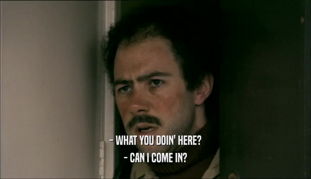 - WHAT YOU DOIN' HERE? - CAN I COME IN? 