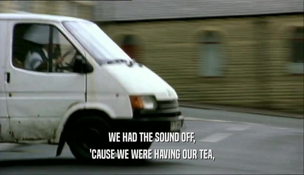 WE HAD THE SOUND OFF, 'CAUSE WE WERE HAVING OUR TEA, 
