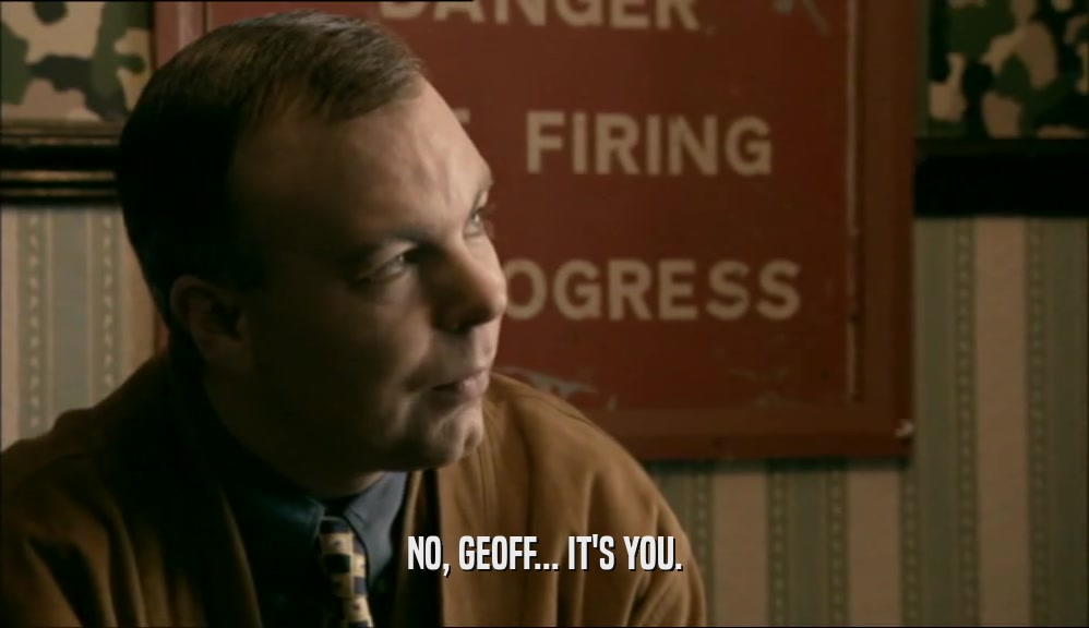 NO, GEOFF... IT'S YOU.  