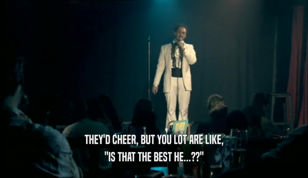 THEY'D CHEER, BUT YOU LOT ARE LIKE, 