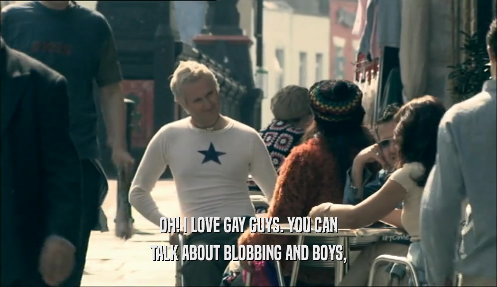 OH! I LOVE GAY GUYS. YOU CAN TALK ABOUT BLOBBING AND BOYS, 