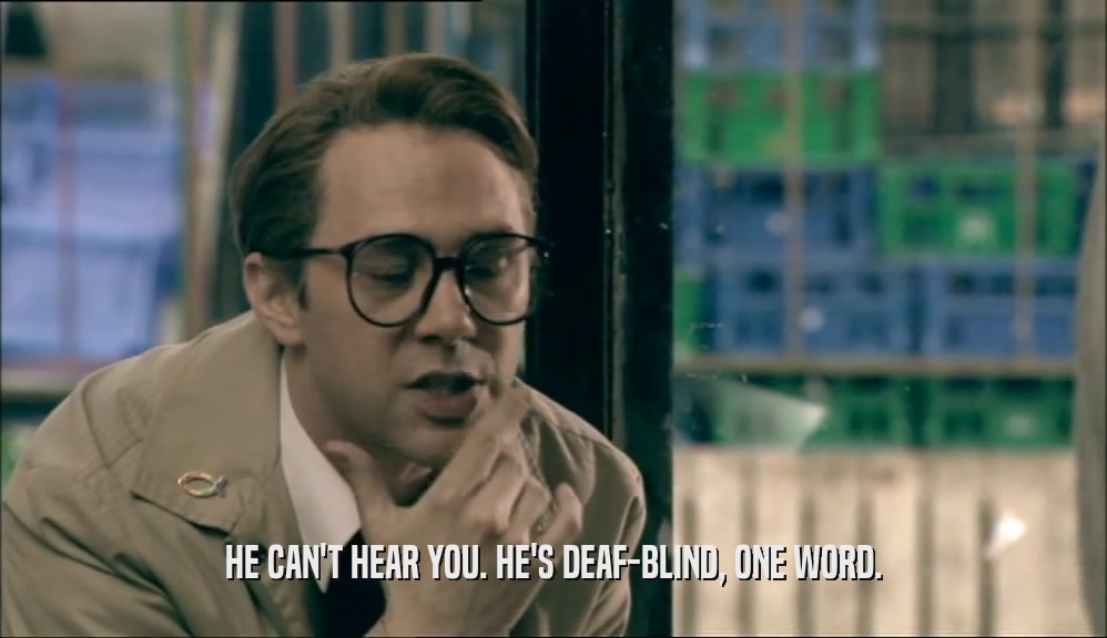 HE CAN'T HEAR YOU. HE'S DEAF-BLIND, ONE WORD.  
