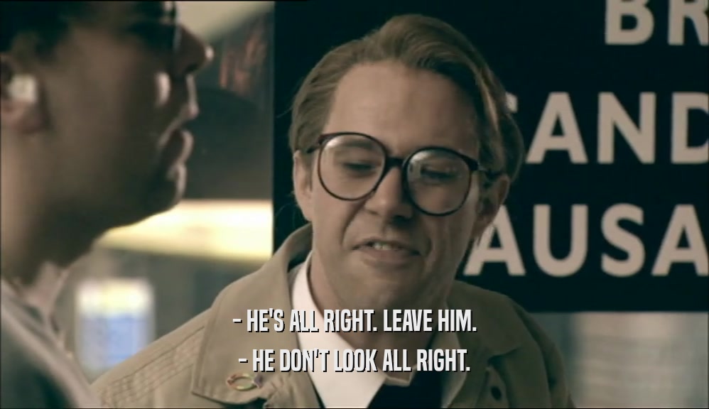 - HE'S ALL RIGHT. LEAVE HIM. - HE DON'T LOOK ALL RIGHT. 