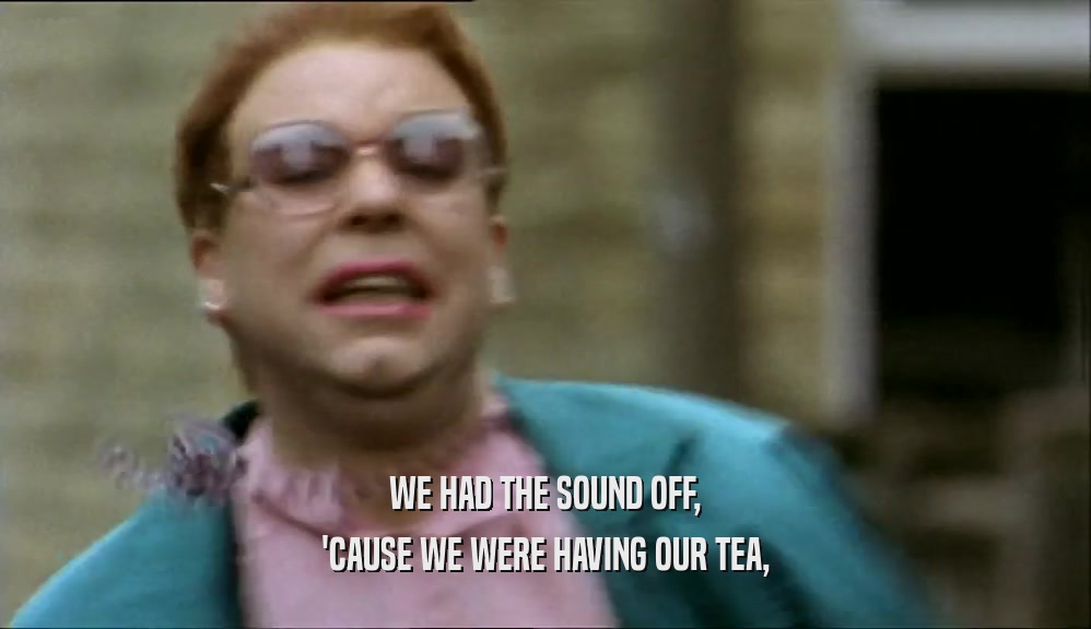 WE HAD THE SOUND OFF, 'CAUSE WE WERE HAVING OUR TEA, 