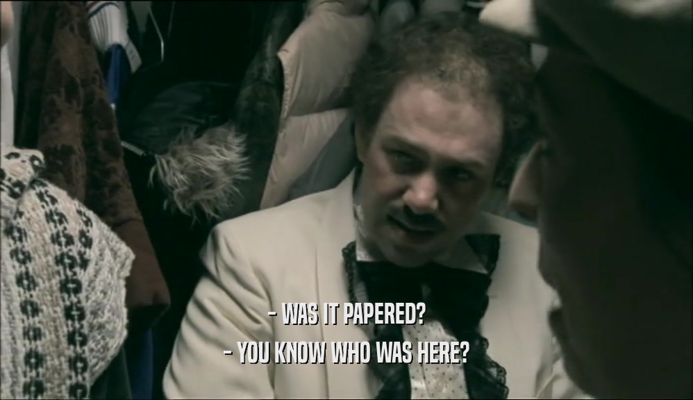 - WAS IT PAPERED? - YOU KNOW WHO WAS HERE? 