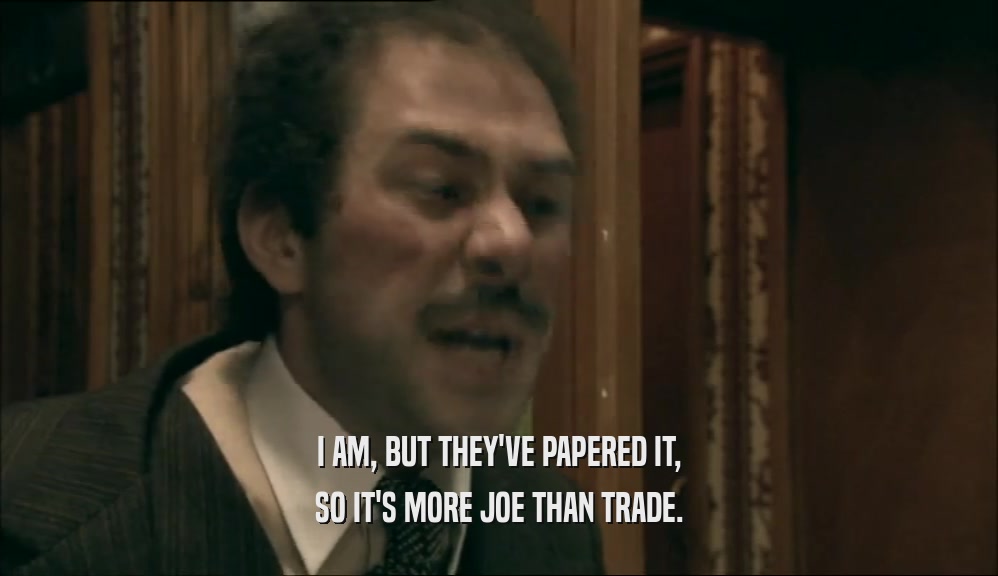 I AM, BUT THEY'VE PAPERED IT, SO IT'S MORE JOE THAN TRADE. 