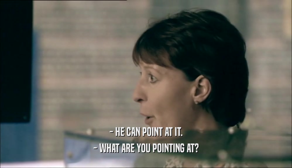 - HE CAN POINT AT IT. - WHAT ARE YOU POINTING AT? 