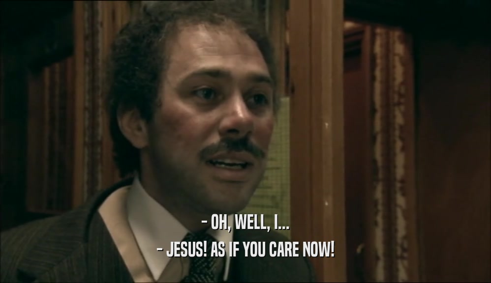 - OH, WELL, I... - JESUS! AS IF YOU CARE NOW! 