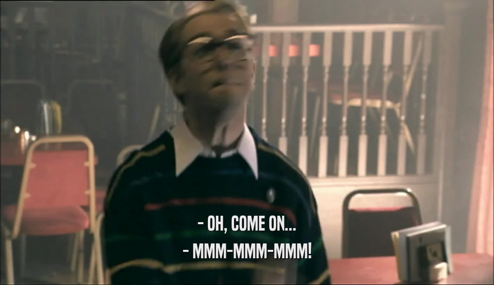 - OH, COME ON... - MMM-MMM-MMM! 