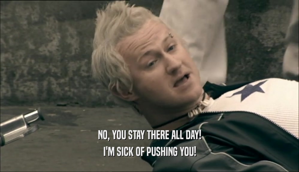 NO, YOU STAY THERE ALL DAY! I'M SICK OF PUSHING YOU! 