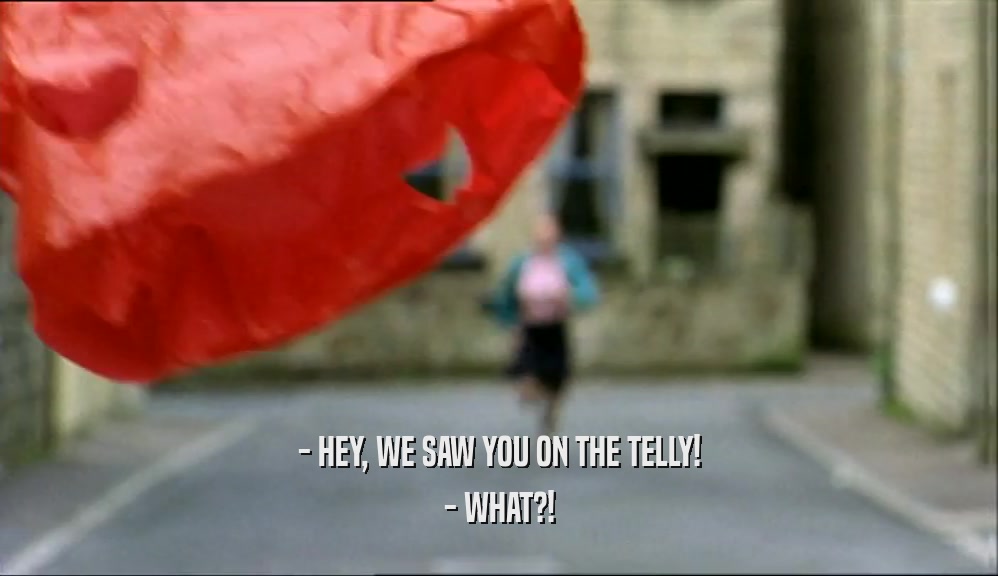 - HEY, WE SAW YOU ON THE TELLY! - WHAT?! 