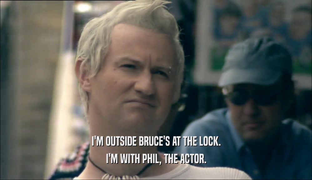 I'M OUTSIDE BRUCE'S AT THE LOCK. I'M WITH PHIL, THE ACTOR. 