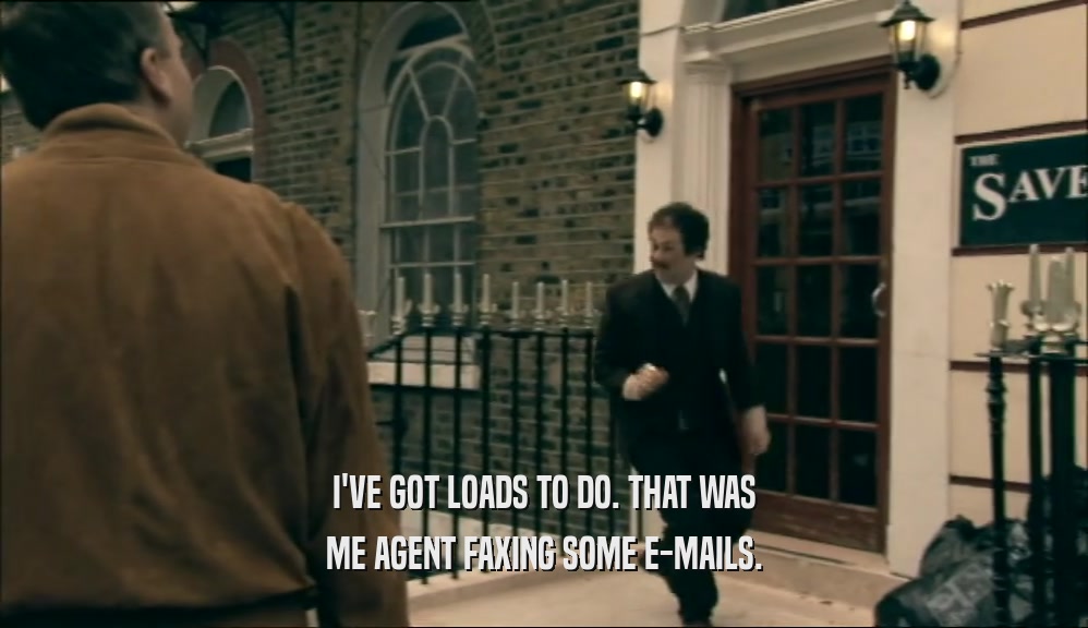 I'VE GOT LOADS TO DO. THAT WAS ME AGENT FAXING SOME E-MAILS. 