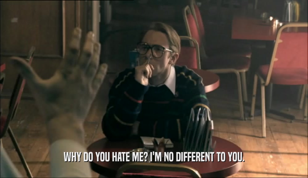 WHY DO YOU HATE ME? I'M NO DIFFERENT TO YOU.  