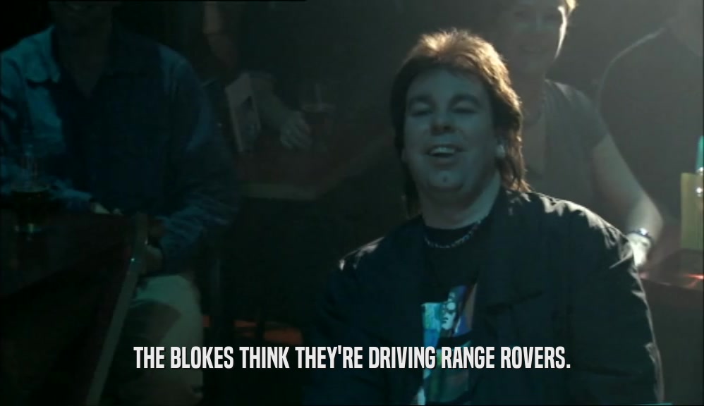 THE BLOKES THINK THEY'RE DRIVING RANGE ROVERS.  