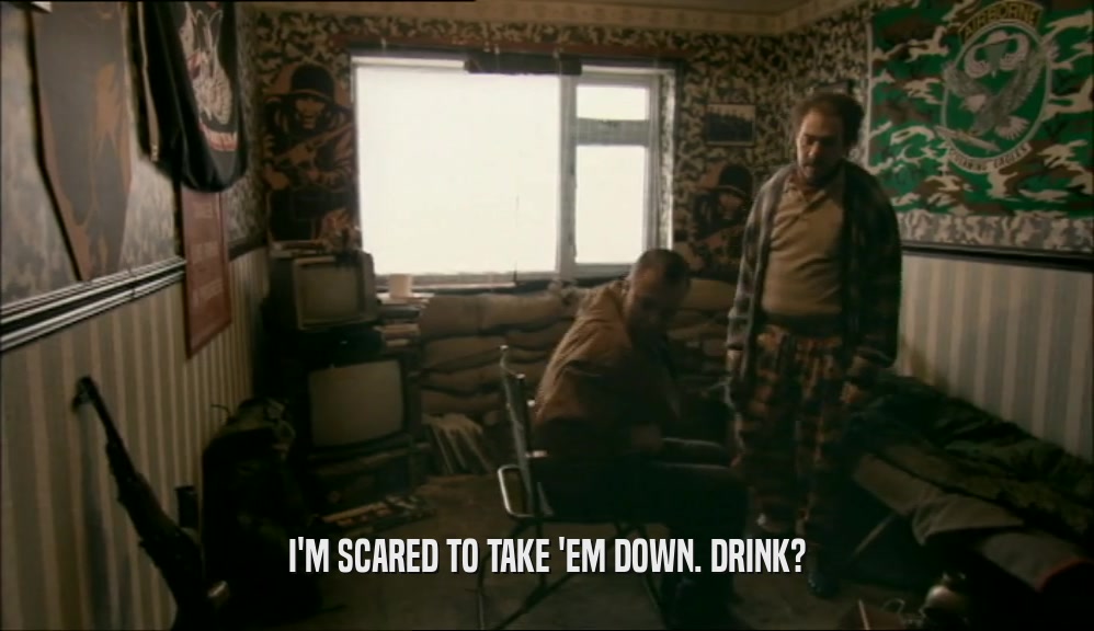 I'M SCARED TO TAKE 'EM DOWN. DRINK?  