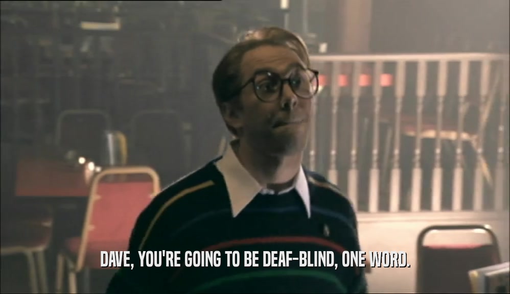 DAVE, YOU'RE GOING TO BE DEAF-BLIND, ONE WORD.  