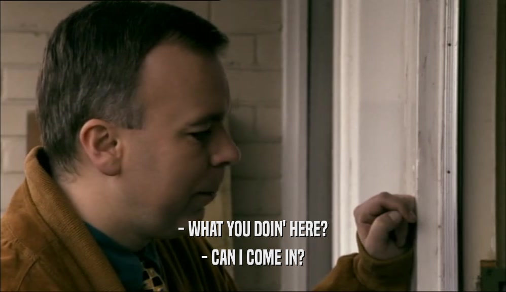 - WHAT YOU DOIN' HERE? - CAN I COME IN? 