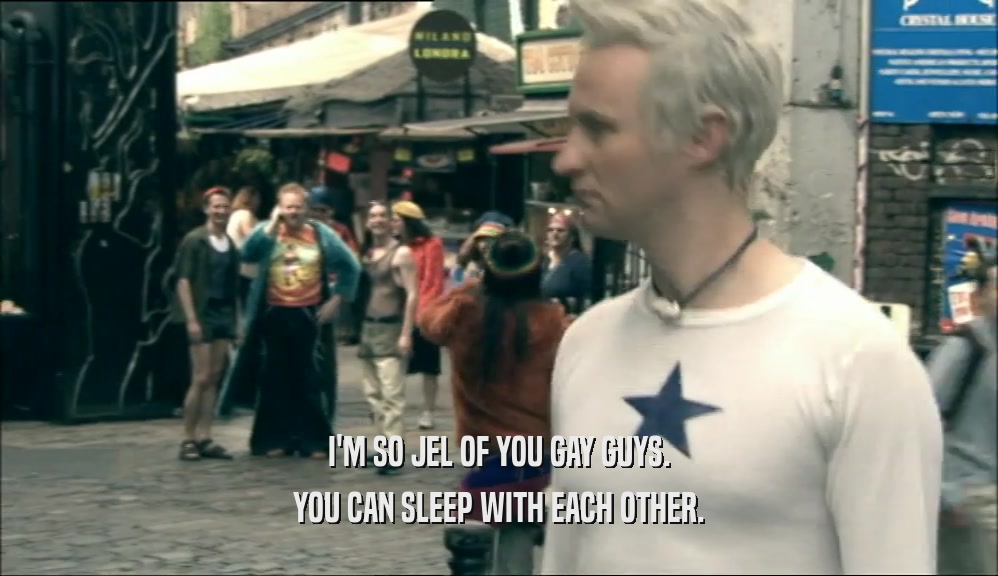 I'M SO JEL OF YOU GAY GUYS. YOU CAN SLEEP WITH EACH OTHER. 