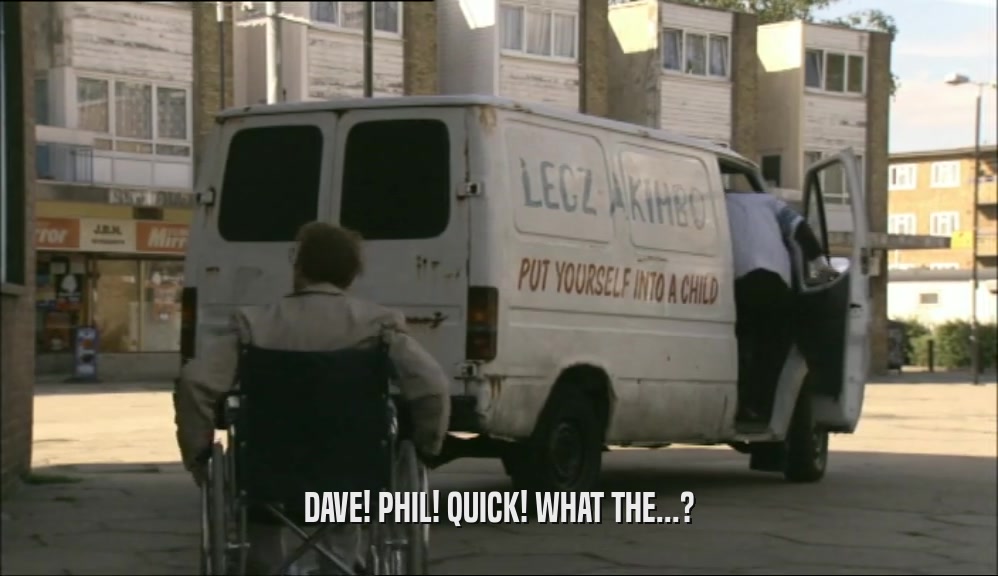 DAVE! PHIL! QUICK! WHAT THE...?
  