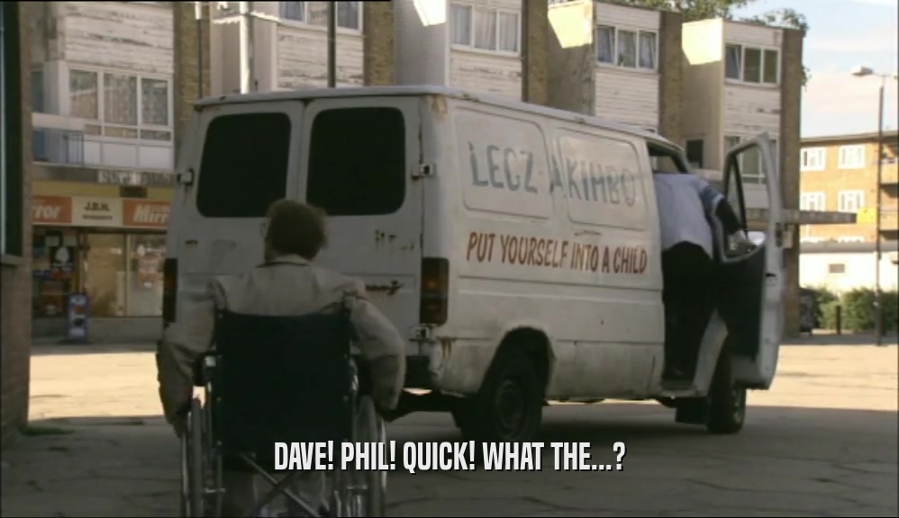 DAVE! PHIL! QUICK! WHAT THE...?  