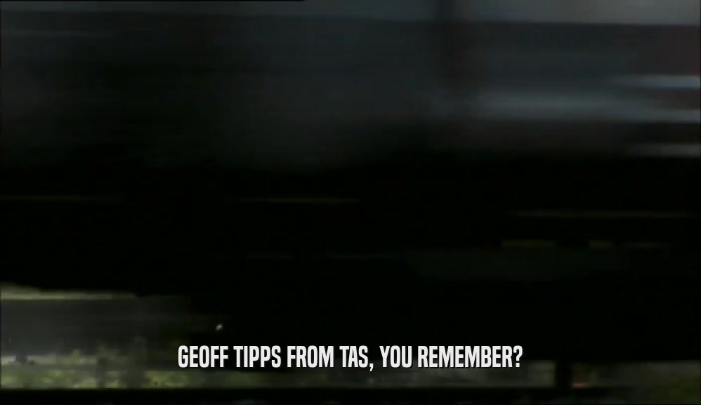 GEOFF TIPPS FROM TAS, YOU REMEMBER?  