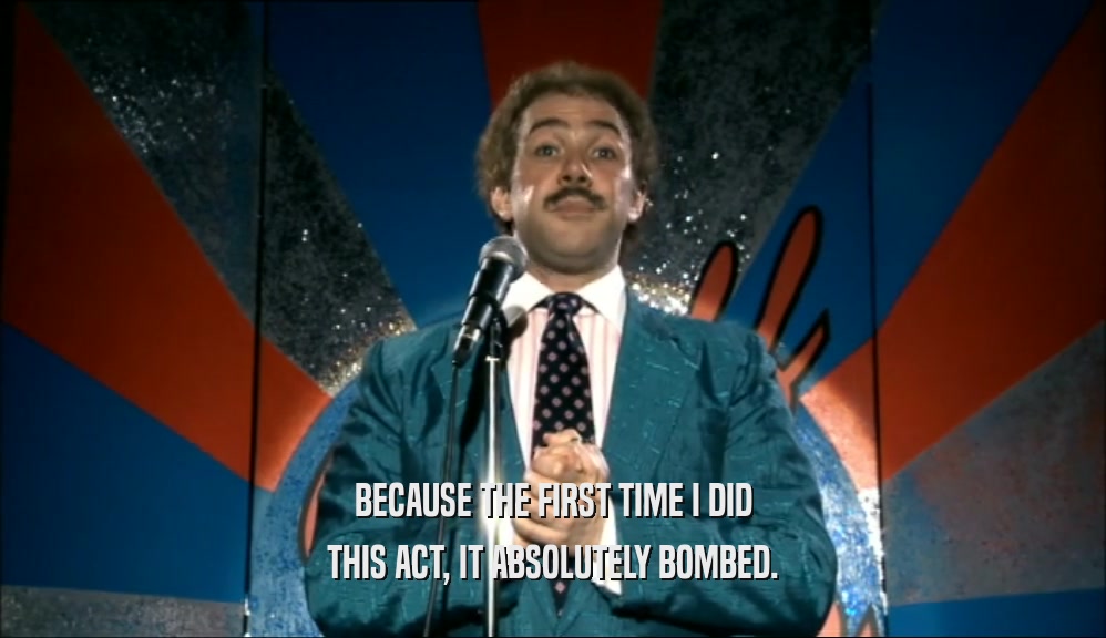 BECAUSE THE FIRST TIME I DID THIS ACT, IT ABSOLUTELY BOMBED. 