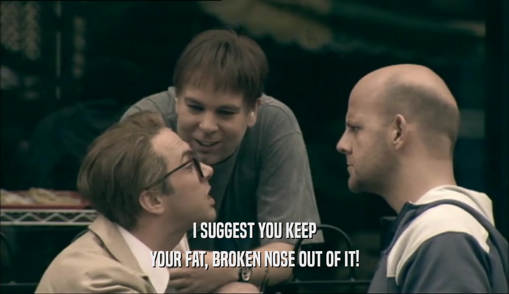 I SUGGEST YOU KEEP YOUR FAT, BROKEN NOSE OUT OF IT! 