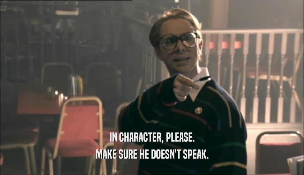IN CHARACTER, PLEASE. MAKE SURE HE DOESN'T SPEAK. 