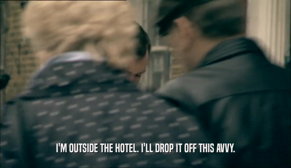 I'M OUTSIDE THE HOTEL. I'LL DROP IT OFF THIS AVVY.  