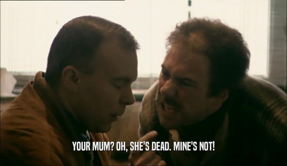 YOUR MUM? OH, SHE'S DEAD. MINE'S NOT!  