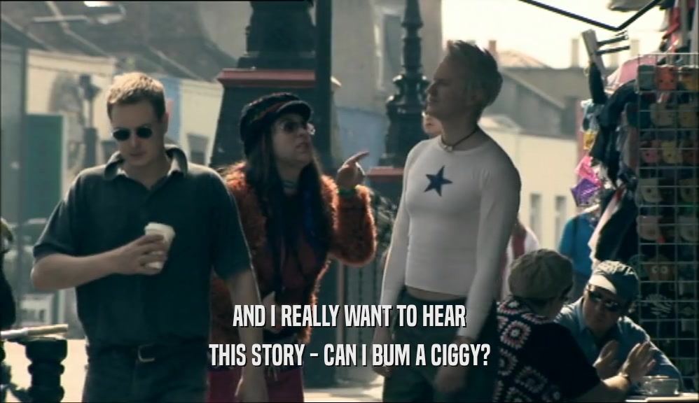 AND I REALLY WANT TO HEAR THIS STORY - CAN I BUM A CIGGY? 