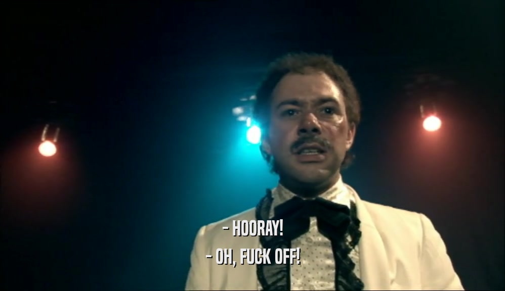 - HOORAY! - OH, FUCK OFF! 
