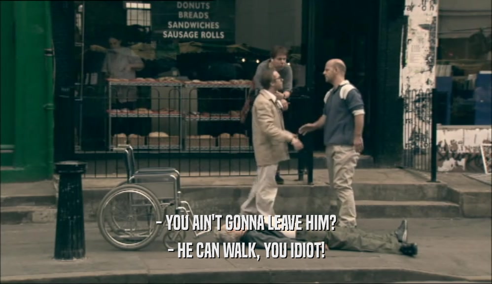 - YOU AIN'T GONNA LEAVE HIM? - HE CAN WALK, YOU IDIOT! 