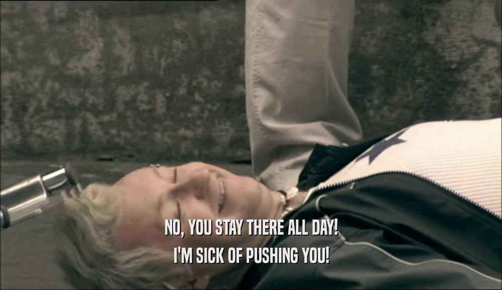 NO, YOU STAY THERE ALL DAY! I'M SICK OF PUSHING YOU! 