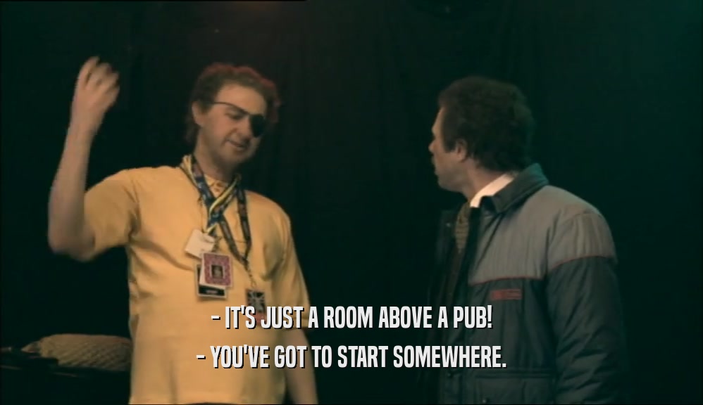 - IT'S JUST A ROOM ABOVE A PUB!
 - YOU'VE GOT TO START SOMEWHERE.
 