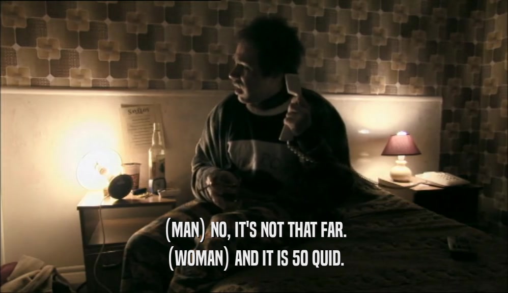 (MAN) NO, IT'S NOT THAT FAR. (WOMAN) AND IT IS 50 QUID. 