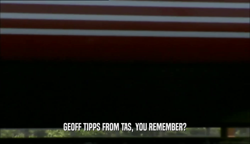GEOFF TIPPS FROM TAS, YOU REMEMBER?  