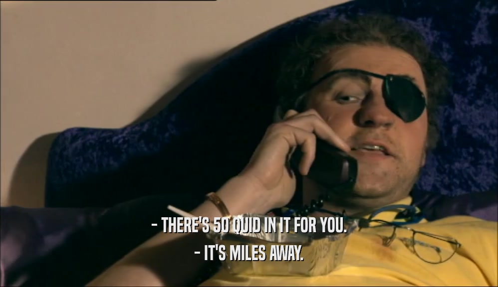- THERE'S 50 QUID IN IT FOR YOU. - IT'S MILES AWAY. 
