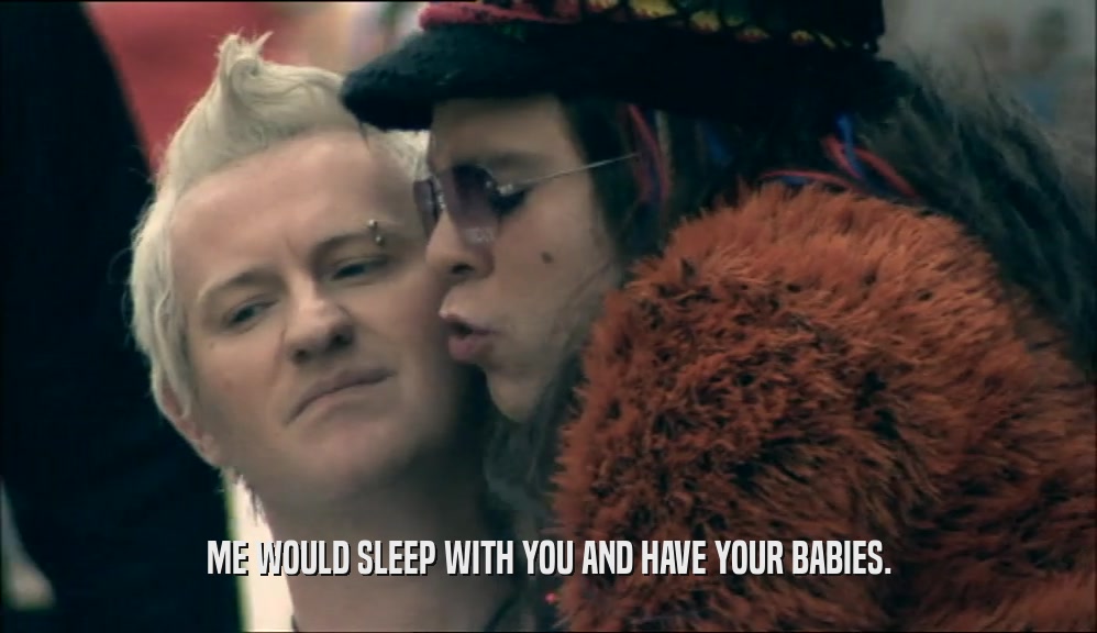 ME WOULD SLEEP WITH YOU AND HAVE YOUR BABIES.  