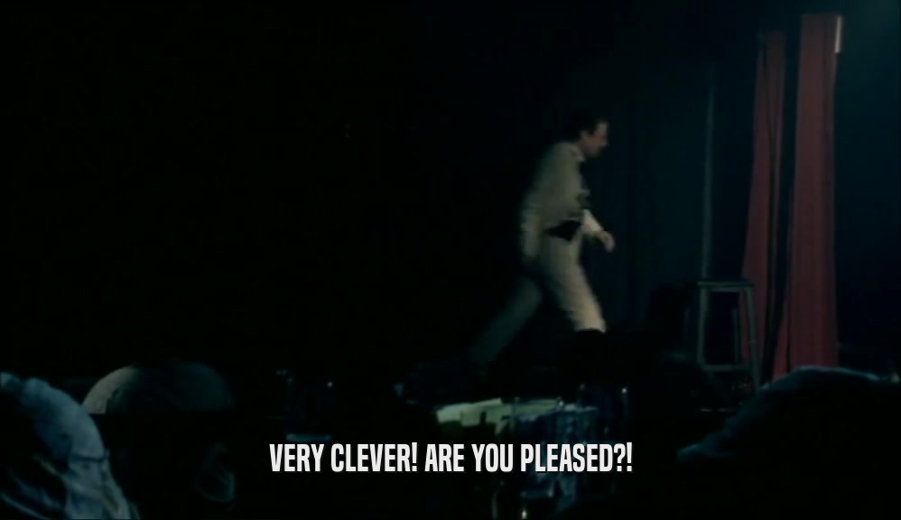 VERY CLEVER! ARE YOU PLEASED?!  