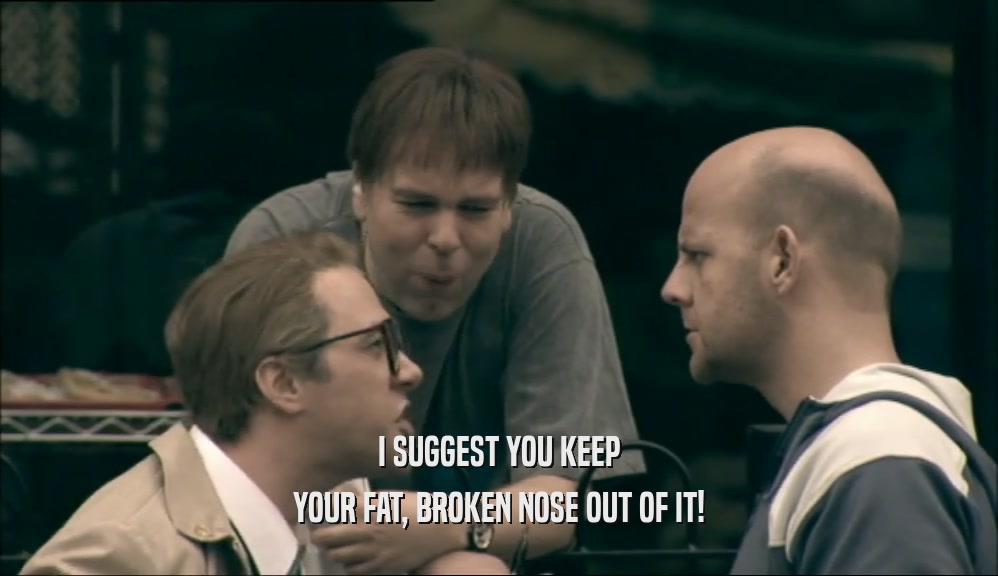 I SUGGEST YOU KEEP YOUR FAT, BROKEN NOSE OUT OF IT! 