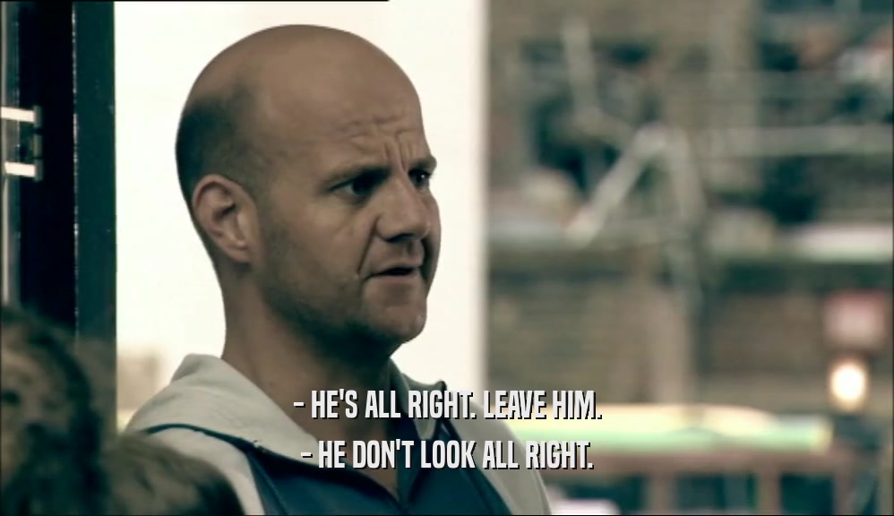 - HE'S ALL RIGHT. LEAVE HIM. - HE DON'T LOOK ALL RIGHT. 